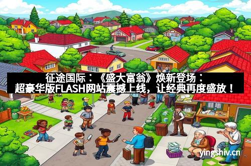征途国际：《盛大富翁》焕新登场：超豪华版FLASH网站震撼上线，让经典再度盛放！